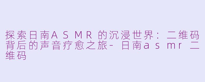 探索日南ASMR的沉浸世界：二维码背后的声音疗愈之旅-日南asmr二维码