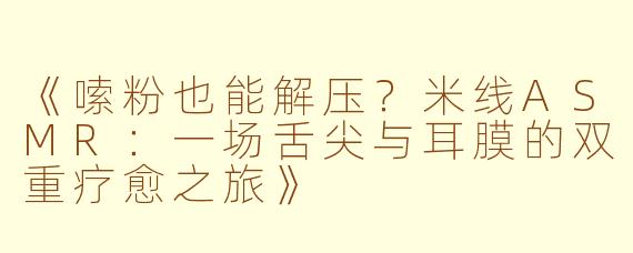 《嗦粉也能解压？米线ASMR：一场舌尖与耳膜的双重疗愈之旅》