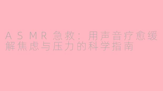 ASMR急救：用声音疗愈缓解焦虑与压力的科学指南