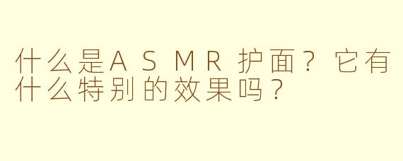 什么是ASMR护面？它有什么特别的效果吗？