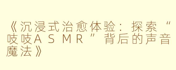 《沉浸式治愈体验：探索“吱吱ASMR”背后的声音魔法》