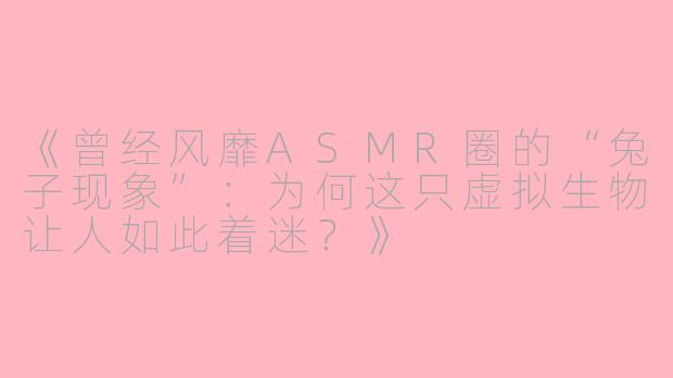 《曾经风靡ASMR圈的“兔子现象”：为何这只虚拟生物让人如此着迷？》