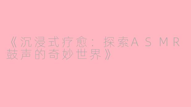 《沉浸式疗愈：探索ASMR鼓声的奇妙世界》