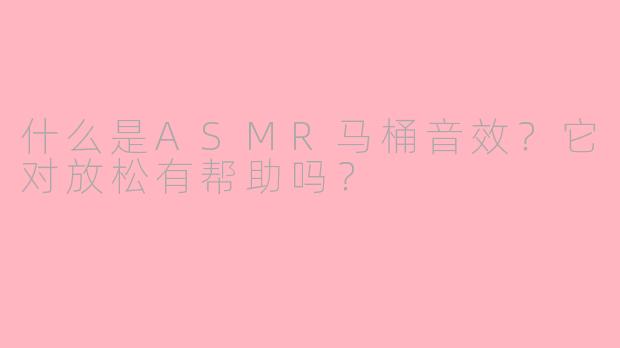 什么是ASMR马桶音效？它对放松有帮助吗？