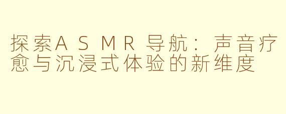 探索ASMR导航：声音疗愈与沉浸式体验的新维度