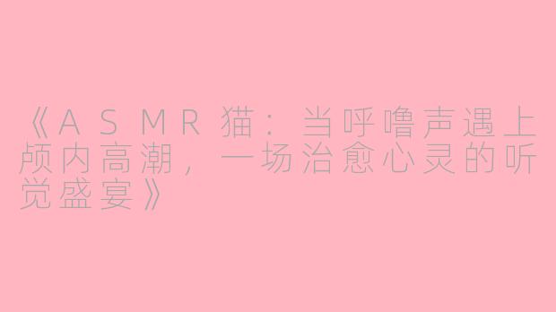 《ASMR猫：当呼噜声遇上颅内高潮，一场治愈心灵的听觉盛宴》
