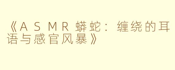 《ASMR蟒蛇：缠绕的耳语与感官风暴》