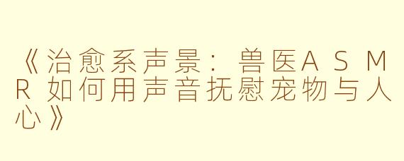 《治愈系声景：兽医ASMR如何用声音抚慰宠物与人心》
