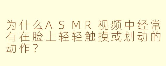 为什么ASMR视频中经常有在脸上轻轻触摸或划动的动作？