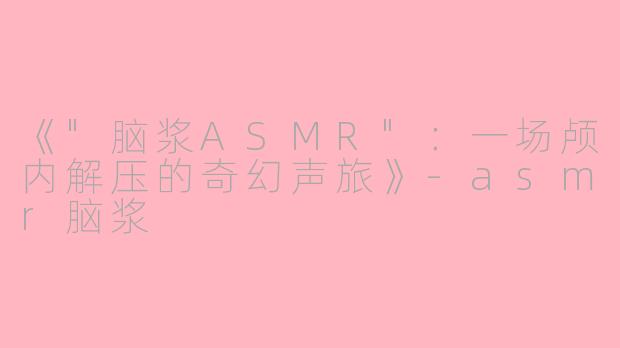 《"脑浆ASMR":一场颅内解压的奇幻声旅》