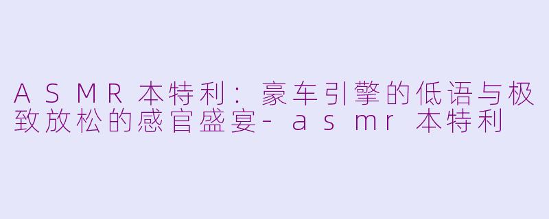 ASMR本特利：豪车引擎的低语与极致放松的感官盛宴-asmr本特利