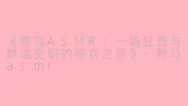 《野马ASMR：一场狂野与静谧交织的感官之旅》-野马asmr