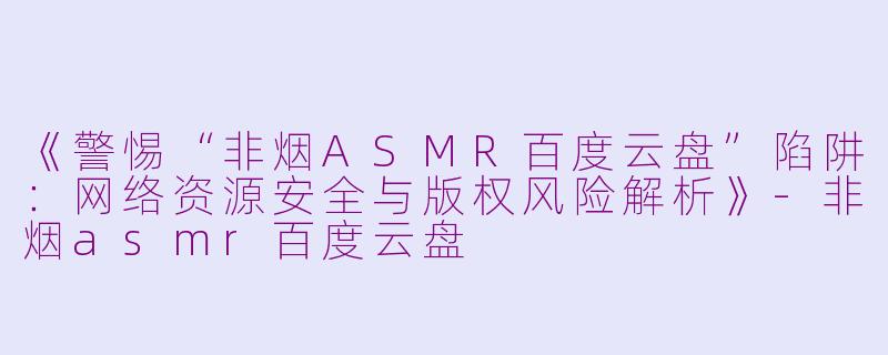 《警惕“非烟ASMR百度云盘”陷阱:网络资源安全与版权风险解析》
