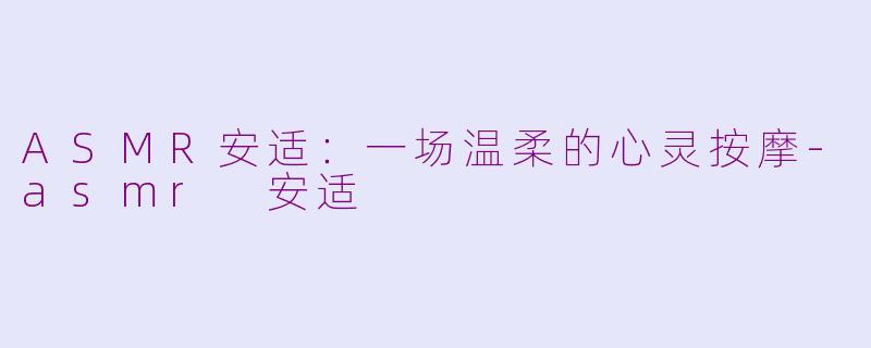 ASMR安适：一场温柔的心灵按摩-asmr 安适
