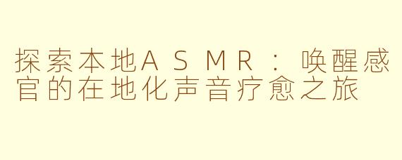 探索本地ASMR：唤醒感官的在地化声音疗愈之旅
