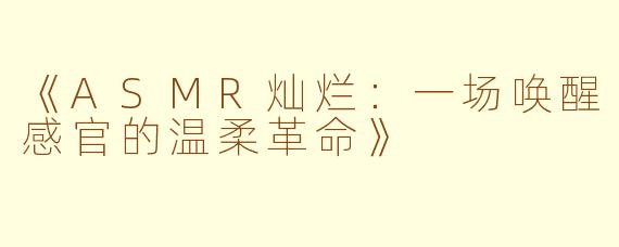 《ASMR灿烂：一场唤醒感官的温柔革命》