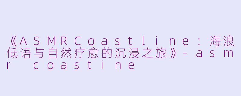 《ASMRCoastline：海浪低语与自然疗愈的沉浸之旅》-asmr coastine