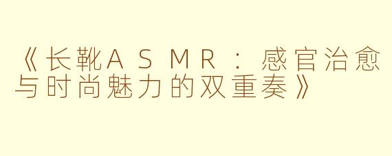 《长靴ASMR：感官治愈与时尚魅力的双重奏》