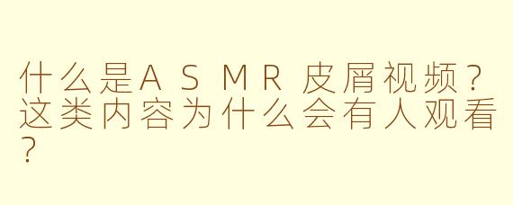 什么是ASMR皮屑视频？这类内容为什么会有人观看？