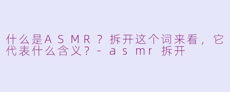 什么是ASMR?拆开这个词来看,它代表什么含义?