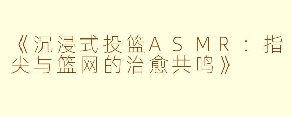 《沉浸式投篮ASMR：指尖与篮网的治愈共鸣》