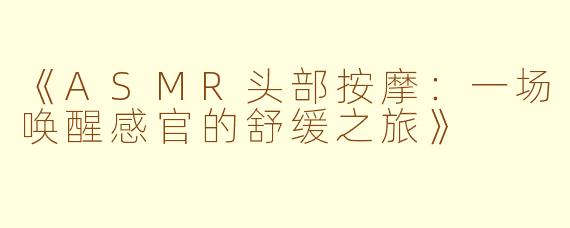 《ASMR头部按摩：一场唤醒感官的舒缓之旅》
