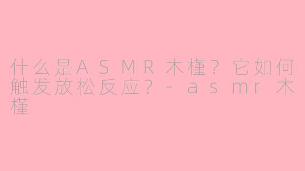 什么是ASMR木槿？它如何触发放松反应？-asmr木槿
