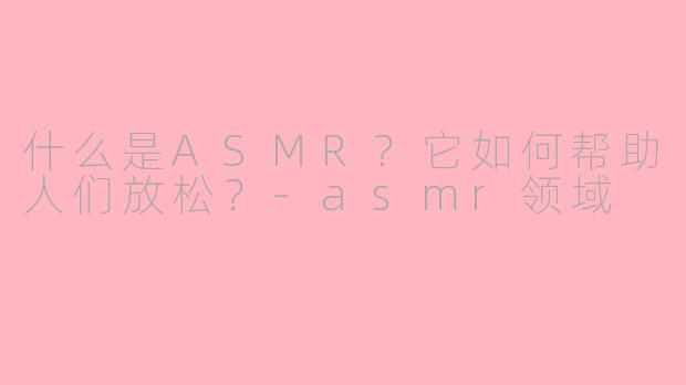 什么是ASMR？它如何帮助人们放松？-asmr领域