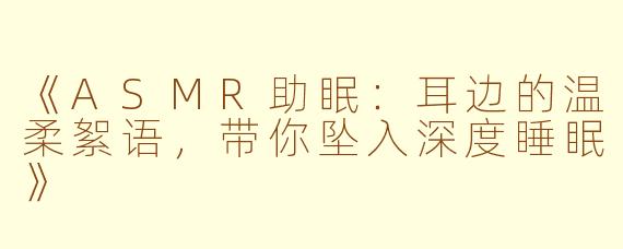 《ASMR助眠：耳边的温柔絮语，带你坠入深度睡眠》