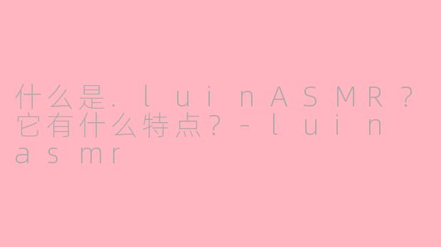 什么是.luinASMR？它有什么特点？-luin asmr
