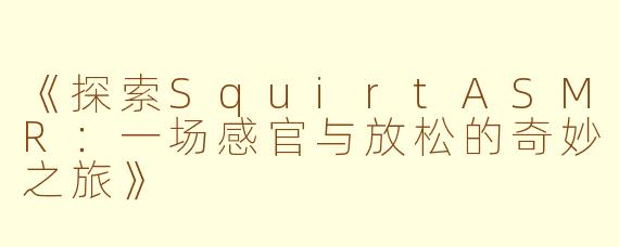《探索SquirtASMR：一场感官与放松的奇妙之旅》
