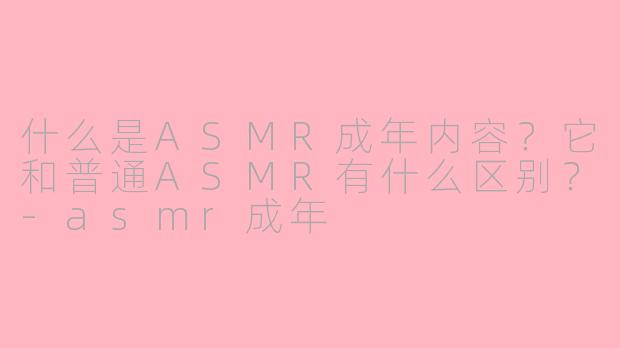 什么是ASMR成年内容？它和普通ASMR有什么区别？-asmr成年