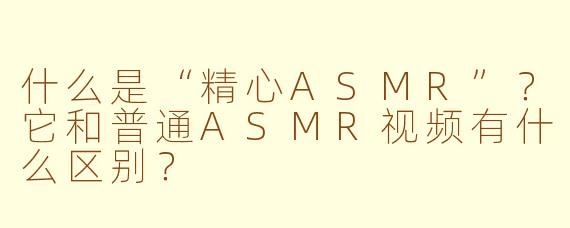 什么是“精心ASMR”？它和普通ASMR视频有什么区别？