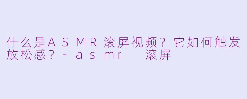 什么是ASMR滚屏视频？它如何触发放松感？-asmr 滚屏