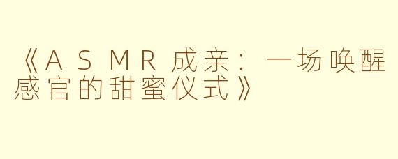 《ASMR成亲：一场唤醒感官的甜蜜仪式》