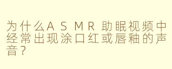 为什么ASMR助眠视频中经常出现涂口红或唇釉的声音？