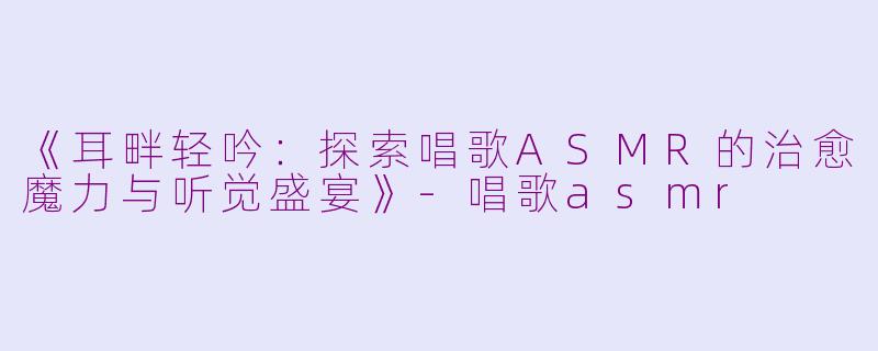 《耳畔轻吟：探索唱歌ASMR的治愈魔力与听觉盛宴》-唱歌asmr