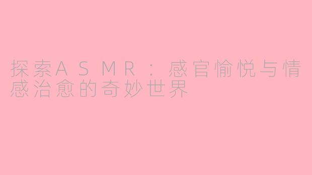 探索ASMR：感官愉悦与情感治愈的奇妙世界