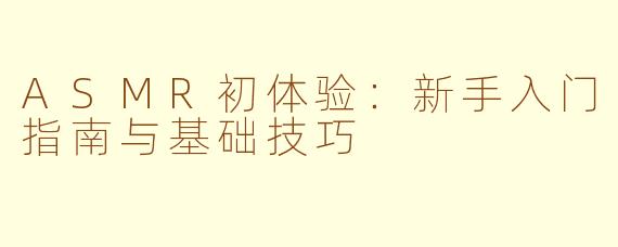ASMR初体验：新手入门指南与基础技巧
