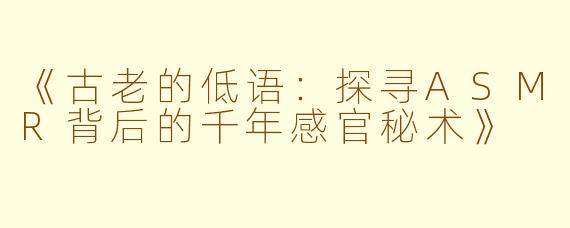 《古老的低语：探寻ASMR背后的千年感官秘术》