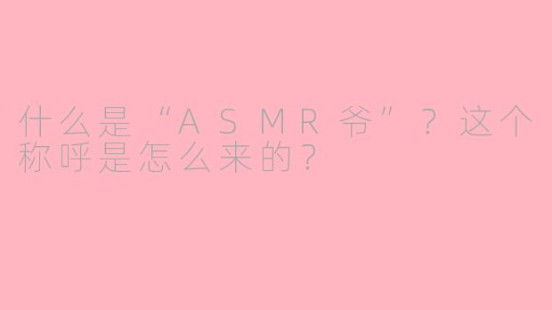 什么是“ASMR爷”？这个称呼是怎么来的？