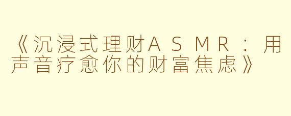 《沉浸式理财ASMR：用声音疗愈你的财富焦虑》