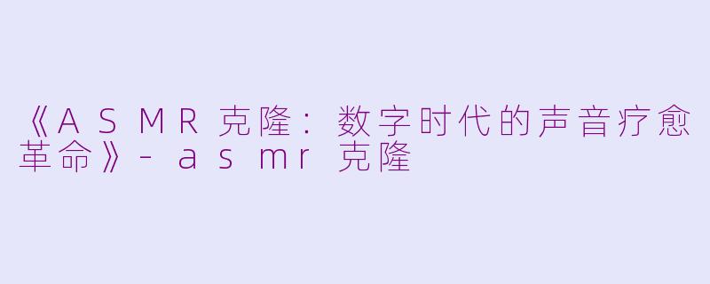 《ASMR克隆：数字时代的声音疗愈革命》-asmr克隆