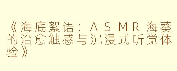 《海底絮语:ASMR海葵的治愈触感与沉浸式听觉体验》