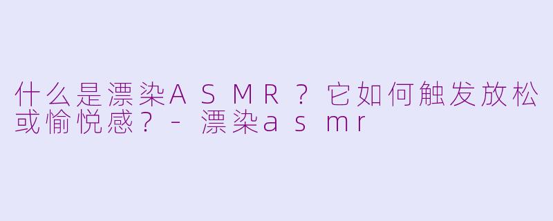 什么是漂染ASMR？它如何触发放松或愉悦感？-漂染asmr