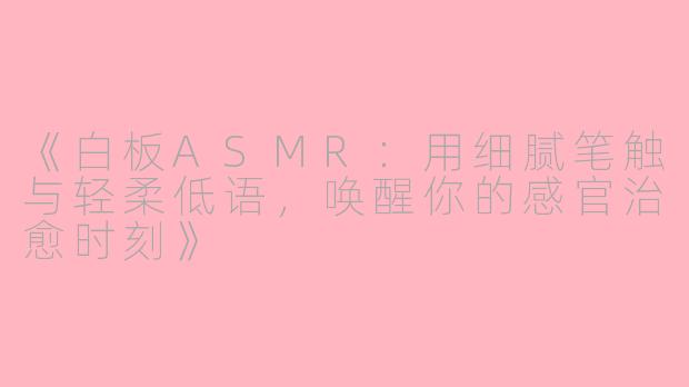 《白板ASMR:用细腻笔触与轻柔低语,唤醒你的感官治愈时刻》