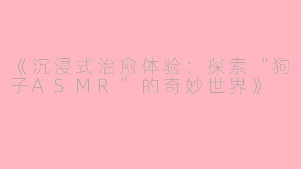 《沉浸式治愈体验：探索“狗子ASMR”的奇妙世界》
