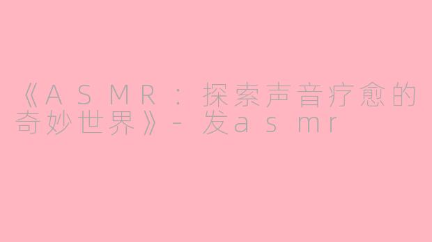 《ASMR：探索声音疗愈的奇妙世界》-发asmr