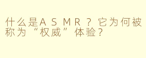 什么是ASMR？它为何被称为“权威”体验？
