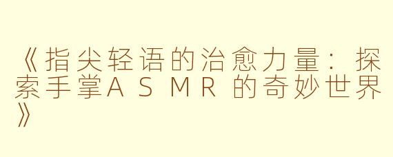 《指尖轻语的治愈力量：探索手掌ASMR的奇妙世界》